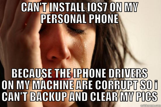 CAN'T INSTALL IOS7 ON MY PERSONAL PHONE BECAUSE THE IPHONE DRIVERS ON MY MACHINE ARE CORRUPT SO I CAN'T BACKUP AND CLEAR MY PICS First World Problems