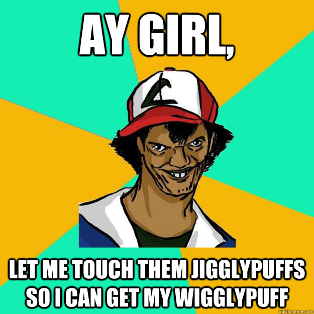 Ay girl, Let me touch them jigglypuffs so I can get my wigglypuff  Ash Pedreiro