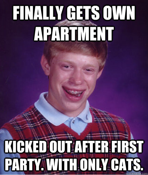 finally gets own apartment kicked out after first party. with only cats.  Bad Luck Brian