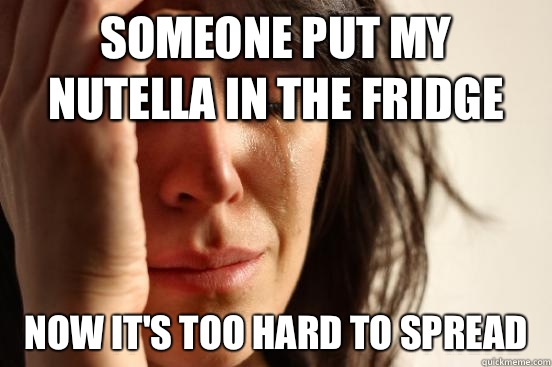 Someone put my nutella in the fridge Now it's too hard to spread  First World Problems