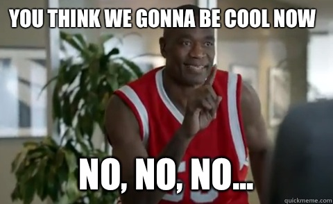 YOU THINK WE GONNA BE COOL NOW NO, NO, NO...  Dikembe Mutombo