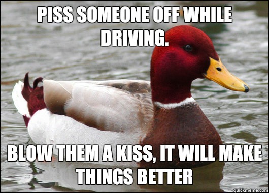 Piss someone off while driving.
 Blow them a kiss, it will make things better   Malicious Advice Mallard