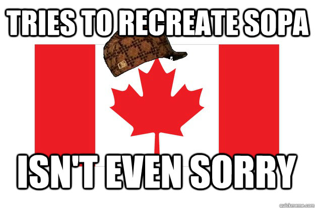 Tries to recreate SOPA Isn't even sorry  Scumbag Canadian Government