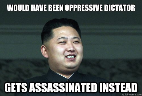 Would have been oppressive dictator Gets assassinated instead  Good Guy Kim Jong Un