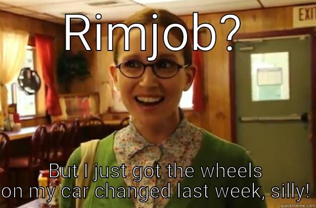 rimjob funny - RIMJOB? BUT I JUST GOT THE WHEELS ON MY CAR CHANGED LAST WEEK, SILLY! Sexually Oblivious Female