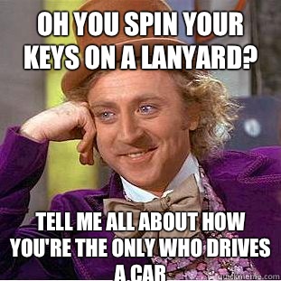 Oh you spin your keys on a lanyard? Tell me all about how you're the only who drives a car   Condescending Wonka