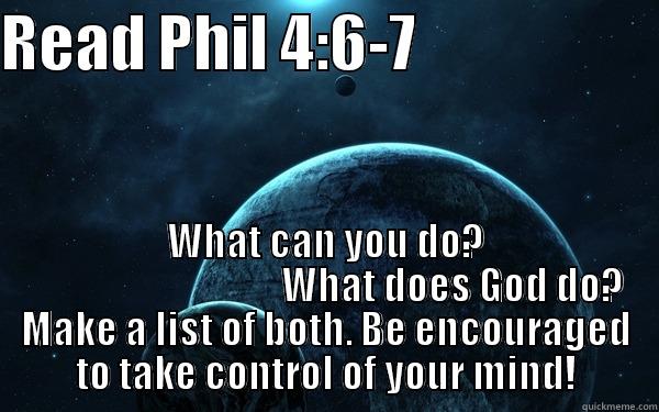READ PHIL 4:6-7                     WHAT CAN YOU DO?                                  WHAT DOES GOD DO? MAKE A LIST OF BOTH. BE ENCOURAGED TO TAKE CONTROL OF YOUR MIND! Misc