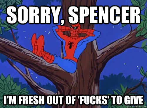 Sorry, Spencer I'm fresh out of 'fucks' to give  Spider man