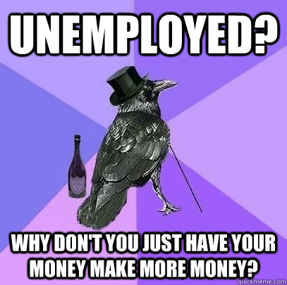 Unemployed? Why don't you just have your money make more money? - Unemployed? Why don't you just have your money make more money?  Rich Raven