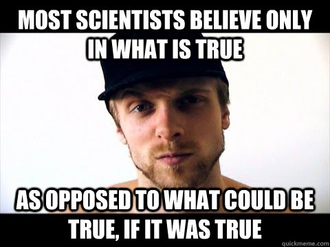 Most scientists believe only in what is true as opposed to what could be true, if it was true - Most scientists believe only in what is true as opposed to what could be true, if it was true  OGFurious