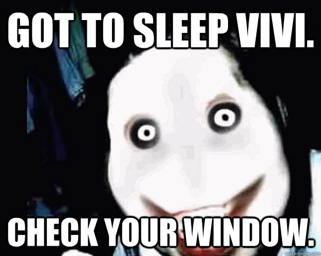 Got to sleep Vivi. Check your window.  Jeff the Killer