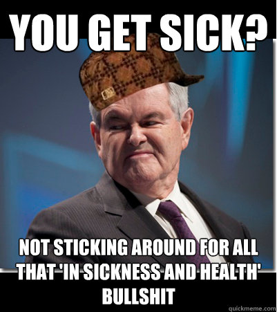 You get sick? Not sticking around for all that 'in sickness and health' bullshit - You get sick? Not sticking around for all that 'in sickness and health' bullshit  Scumbag Gingrich