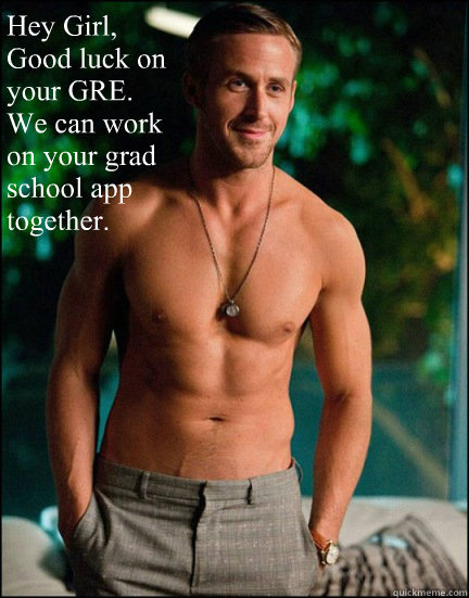Hey Girl,
Good luck on your GRE.
We can work on your grad school app together.  Ryan Gosling GRE