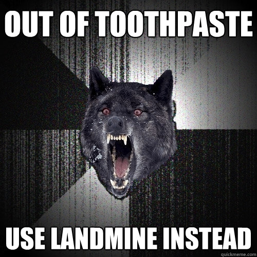 out of toothpaste use landmine instead  Insanity Wolf