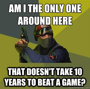 Am i the only one around here THAT DOESN'T TAKE 10 YEARS TO BEAT A GAME? - Am i the only one around here THAT DOESN'T TAKE 10 YEARS TO BEAT A GAME?  CounterstrikeSource Logic