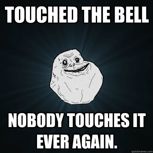 Touched the bell Nobody touches it ever again.  Forever Alone