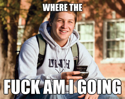 where the fuck am i going - where the fuck am i going  College Freshman