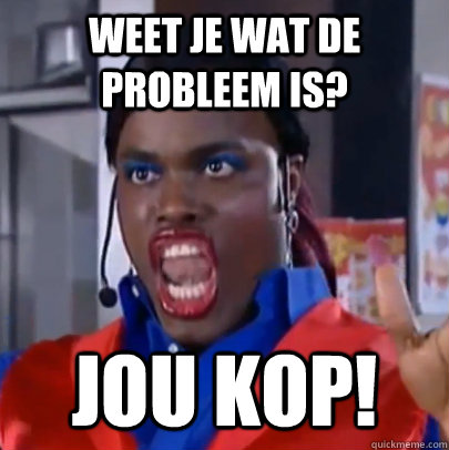 Weet je wat de probleem is? jou kop!  