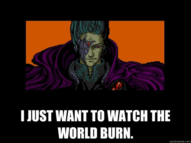 I just want to watch the world burn.  