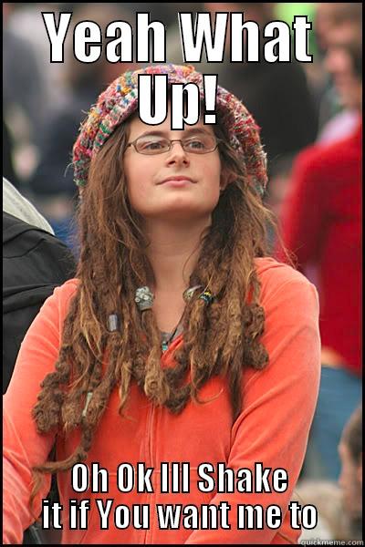 YEAH WHAT UP! OH OK ILL SHAKE IT IF YOU WANT ME TO College Liberal