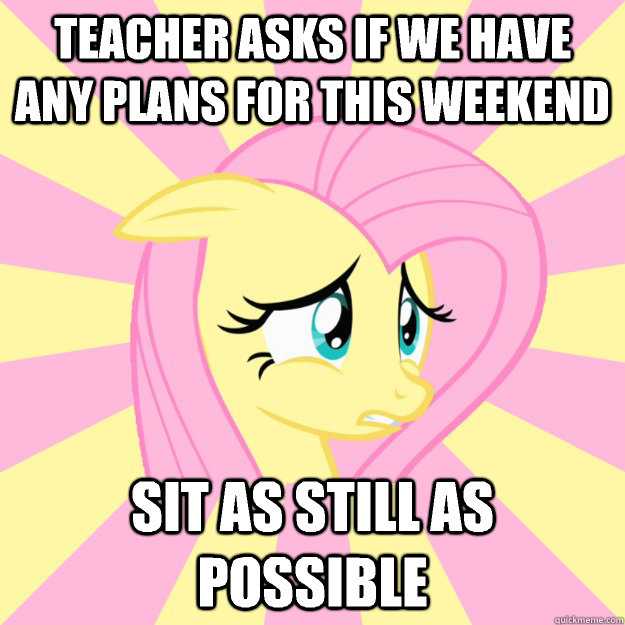 Teacher asks if we have any plans for this weekend Sit as still as possible  Socially awkward brony