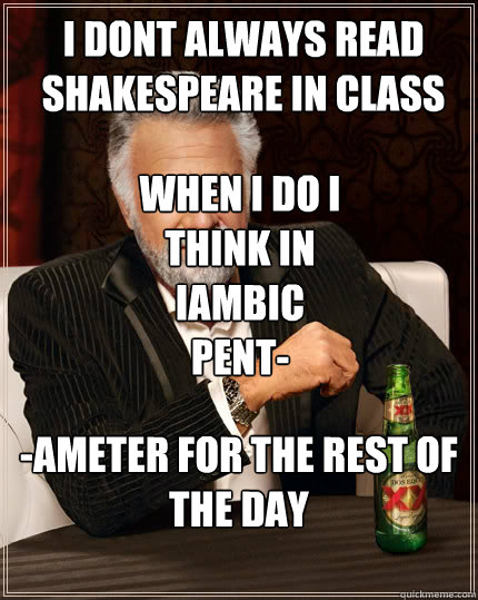 I dont always read shakespeare in class but

 -ameter for the rest of the day when i do i think in iambic pent-  The Most Interesting Man In The World