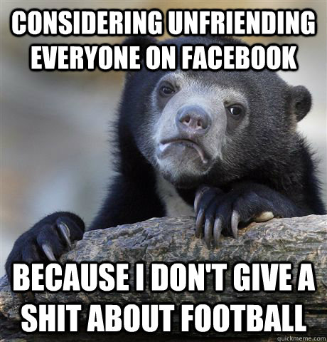 considering unfriending everyone on facebook because i don't give a shit about football  Confession Bear