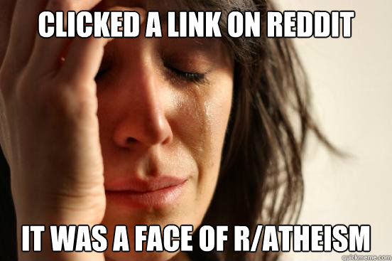 Clicked a link on Reddit It was a face of r/atheism  First World Problems