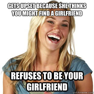 gets upset because she thinks you might find a girlfriend Refuses to be your girlfriend  Friendzone Fiona