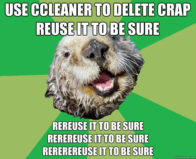 use ccleaner to delete crap
reuse it to be sure rereuse it to be sure
rerereuse it to be sure
rererereuse it to be sure  OCD Otter