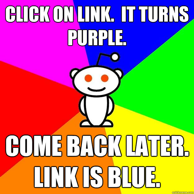 Click on Link.  It turns purple. Come back Later.  Link is Blue.  Reddit Alien
