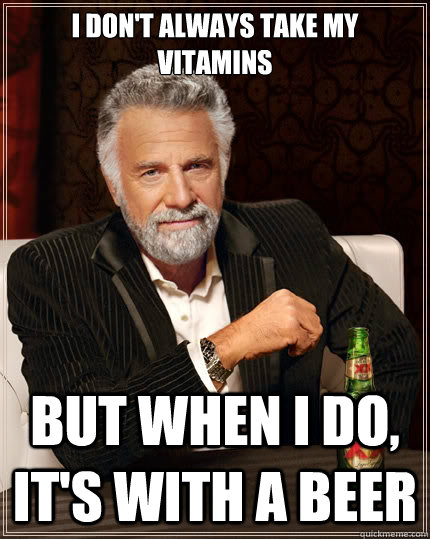 I don't always take my vitamins But when i do, it's with a beer  The Most Interesting Man In The World
