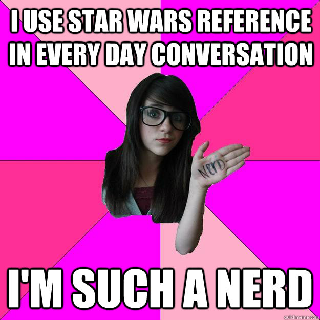 I use star wars reference in every day conversation I'm such a nerd  Idiot Nerd Girl