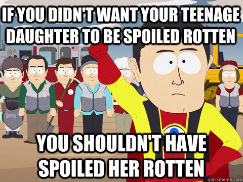 if you didn't want your teenage daughter to be spoiled rotten you shouldn't have spoiled her rotten  Captain Hindsight