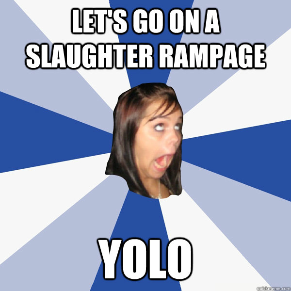 Let's go on a slaughter rampage yolo   Annoying Facebook Girl