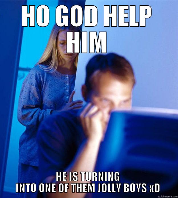 HO GOD HELP HIM HE IS TURNING INTO ONE OF THEM JOLLY BOYS XD Redditors Wife