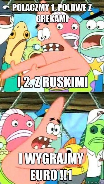 POLACZMY 1. POLOWE Z
GREKAMI  I 2. Z RUSKIMI I WYGRAJMY EURO !!1  Push it somewhere else Patrick