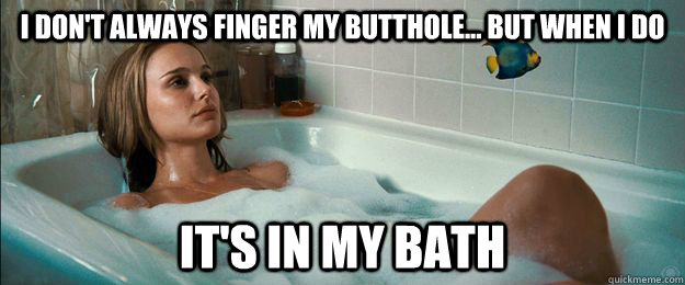 i don't always finger my butthole... but when i do it's in my bath  star wars natalie portman bath