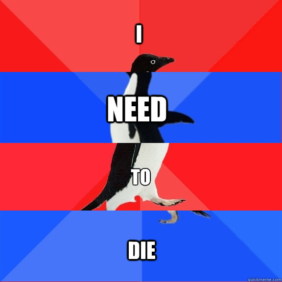 I need to die  Socially Awesome Awkward Awesome Awkward Penguin