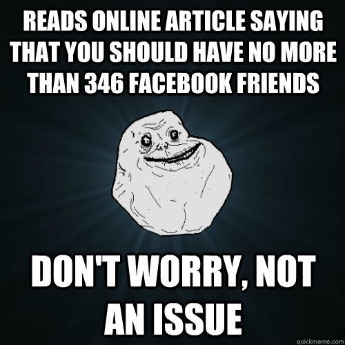 Reads online article saying that you should have no more than 346 facebook friends don't worry, not an issue  Forever Alone
