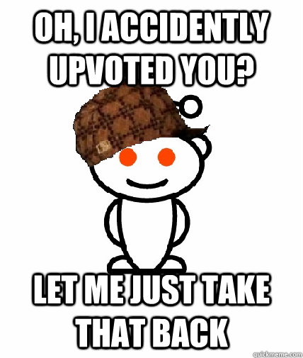 oh, i accidently upvoted you? let me just take that back  Scumbag Redditor
