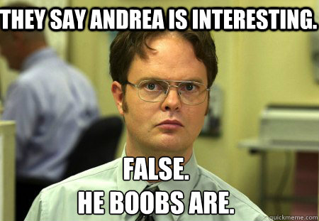 They say Andrea is interesting. False.
He boobs are.  Schrute