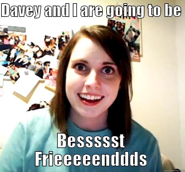 DAVEY AND I ARE GOING TO BE  BESSSSST FRIEEEEENDDDS Overly Attached Girlfriend