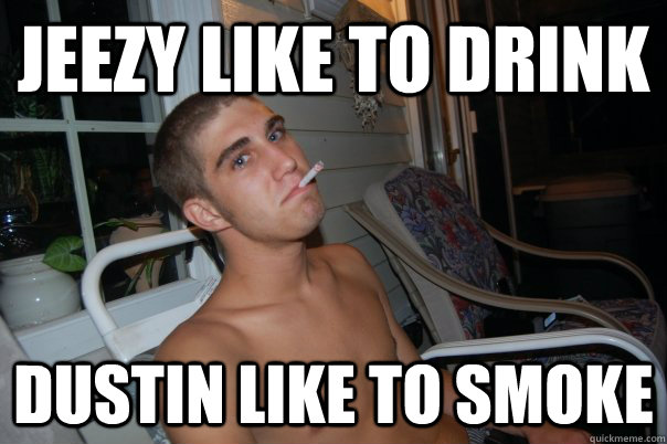 JEEZY LIKE TO DRINK DUSTIN LIKE TO SMOKE - JEEZY LIKE TO DRINK DUSTIN LIKE TO SMOKE  DUSTIN