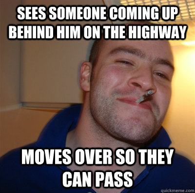 Sees someone coming up behind him on the highway Moves over so they can pass   GoodGuyGreg