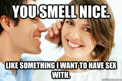 You smell nice. Like something I want to have sex with.  Bad Pick-up line Paul