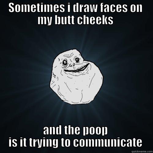 SOMETIMES I DRAW FACES ON MY BUTT CHEEKS AND THE POOP IS IT TRYING TO COMMUNICATE Forever Alone