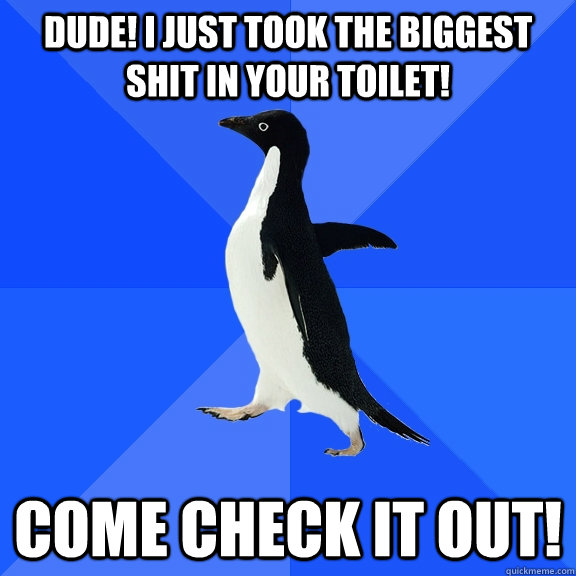 Dude! I just took the biggest shit in your toilet! Come check it out!  Socially Awkward Penguin