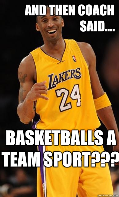 And then coach said.... Basketballs a team sport???  - And then coach said.... Basketballs a team sport???   Kobe Bryant meme