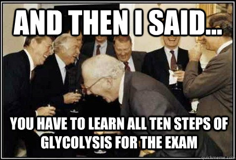And then I said... You have to learn all ten steps of glycolysis for the exam   And then they said
